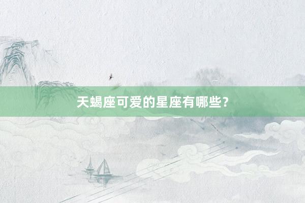 天蝎座可爱的星座有哪些?